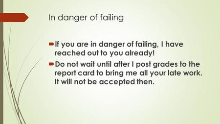 In danger of failing  If you are in danger of failing, I have reached out to you already!  Do not wait until after I post grades to the report card to.