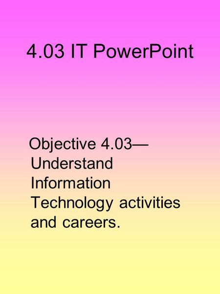 4.03 IT PowerPoint Objective 4.03—Understand Information Technology activities and careers.