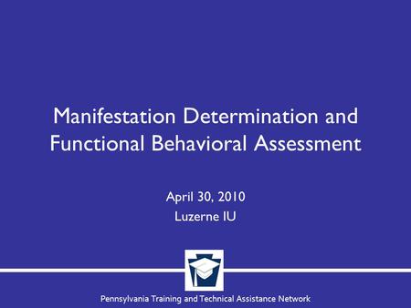 Pennsylvania Training and Technical Assistance Network Manifestation Determination and Functional Behavioral Assessment April 30, 2010 Luzerne IU.