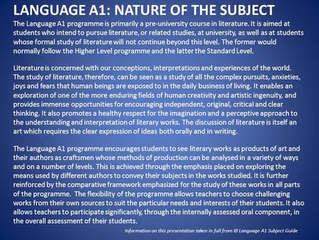 LANGUAGE A1: NATURE OF THE SUBJECT The Language A1 programme is primarily a pre-university course in literature. It is aimed at students who intend to.