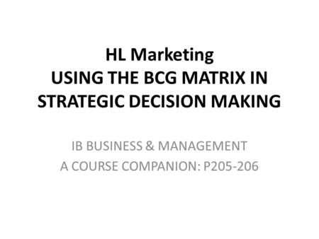 HL Marketing USING THE BCG MATRIX IN STRATEGIC DECISION MAKING IB BUSINESS & MANAGEMENT A COURSE COMPANION: P205-206.