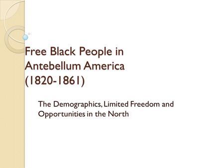 Free Black People in Antebellum America (1820-1861) The Demographics, Limited Freedom and Opportunities in the North.
