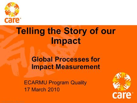 © 2002, CARE USA. All rights reserved. ECARMU Program Quality 17 March 2010 Telling the Story of our Impact Global Processes for Impact Measurement.