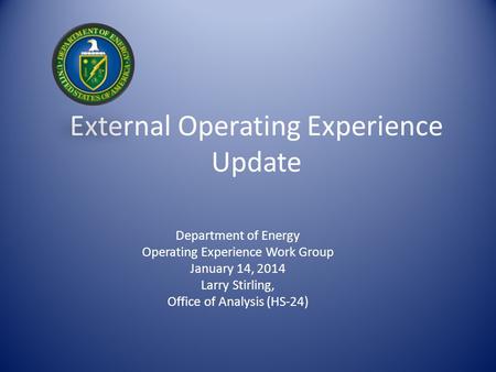 External Operating Experience Update Department of Energy Operating Experience Work Group January 14, 2014 Larry Stirling, Office of Analysis (HS-24)