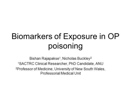 Biomarkers of Exposure in OP poisoning Bishan Rajapakse 1, Nicholas Buckley 2 1 SACTRC Clinical Researcher, PhD Candidate, ANU 2 Professor of Medicine,