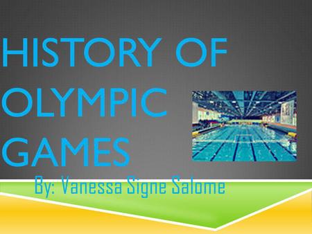 HISTORY OF OLYMPIC GAMES By: Vanessa Signe Salome.