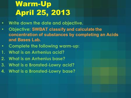 Warm-Up April 25, 2013 Write down the date and objective. Objective: SWBAT classify and calculate the concentration of substances by completing an Acids.