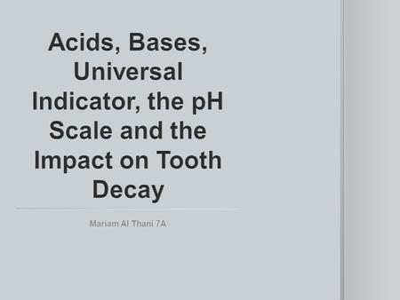Acids, Bases, Universal Indicator, the pH Scale and the Impact on Tooth Decay Mariam Al Thani 7A.