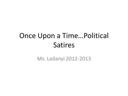 Once Upon a Time…Political Satires Ms. Ladanyi 2012-2013.