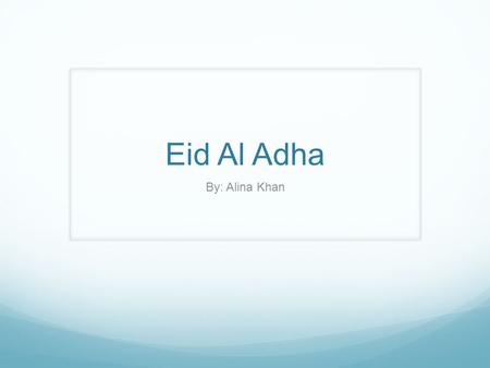 Eid Al Adha By: Alina Khan. Eid Al Adha is celebrated by Muslims all around the world to honor the willingness of Abraham sacrificing his son Ismail.