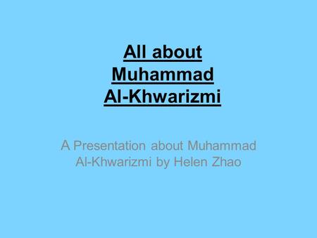 All about Muhammad Al-Khwarizmi A Presentation about Muhammad Al-Khwarizmi by Helen Zhao.