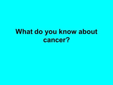 What do you know about cancer?. Cancer is … A.When cells from other people get into your body and begin to grow B.When bacteria get into your body and.