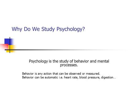 Why Do We Study Psychology? Psychology is the study of behavior and mental processes. Behavior is any action that can be observed or measured. Behavior.