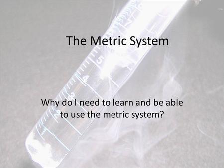 Why do I need to learn and be able to use the metric system?