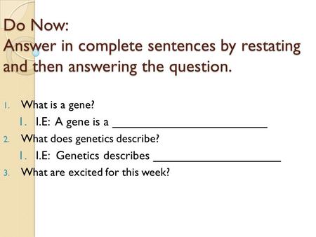 Do Now: Answer in complete sentences by restating and then answering the question. 1. What is a gene? 1.I.E: A gene is a _______________________ 2. What.