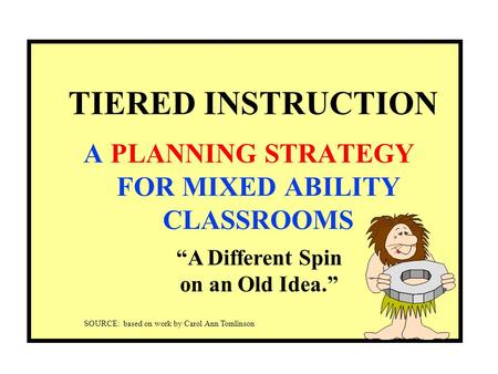 TIERED INSTRUCTION A PLANNING STRATEGY FOR MIXED ABILITY CLASSROOMS “A Different Spin on an Old Idea.” SOURCE: based on work by Carol Ann Tomlinson.