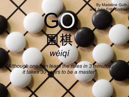 GO 围棋 wéiqí Although one can learn the rules in 3 minutes, it takes 30 years to be a master By Madeline Guth and Julia Fritz-Endres.