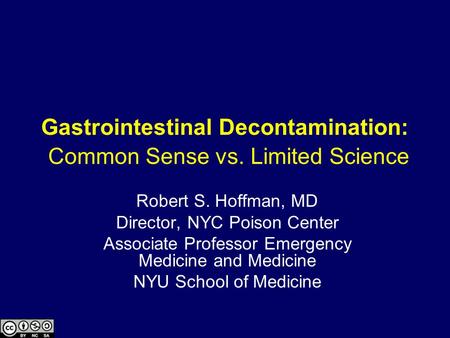 Gastrointestinal Decontamination: Common Sense vs. Limited Science Robert S. Hoffman, MD Director, NYC Poison Center Associate Professor Emergency Medicine.
