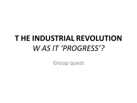 T HE INDUSTRIAL REVOLUTION W AS IT ‘PROGRESS’? Group quest.