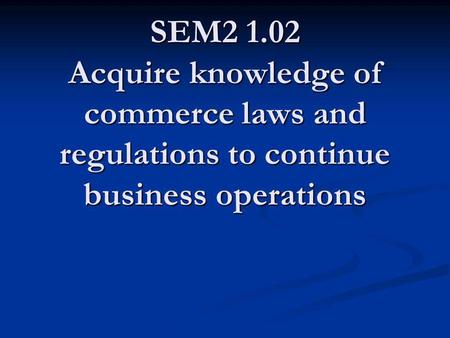 SEM2 1.02 Acquire knowledge of commerce laws and regulations to continue business operations.