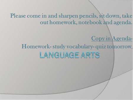 Please come in and sharpen pencils, sit down, take out homework, notebook and agenda. Copy in Agenda- Homework- study vocabulary- quiz tomorrow,
