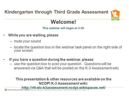 Kindergarten through Third Grade Assessment Welcome! This webinar will begin at 3:30. While you are waiting, please: –mute your sound –locate the question.