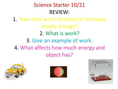 Science Starter 10/21 REVIEW: 1. How does work increase or decrease kinetic energy? 2. What is work? 3. Give an example of work. 4. What affects how much.