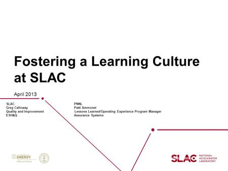Fostering a Learning Culture at SLAC April 2013 SLAC PNNL Greg Calloway Patti Ammonet Quality and Improvement Lessons Learned/Operating Experience Program.