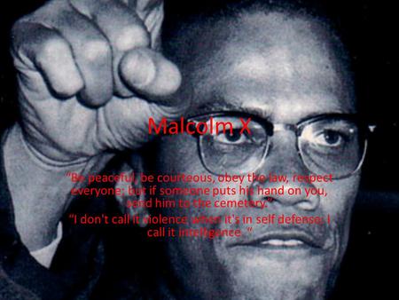 Malcolm X “Be peaceful, be courteous, obey the law, respect everyone; but if someone puts his hand on you, send him to the cemetery.” “I don't call it.