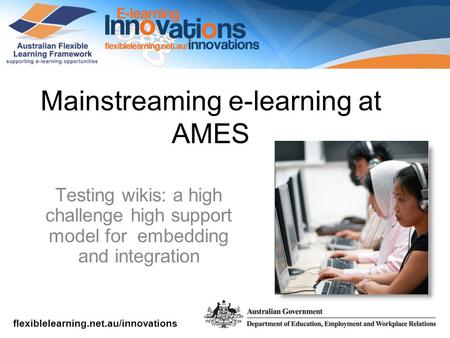 Flexiblelearning.net.au/innovations Mainstreaming e-learning at AMES Testing wikis: a high challenge high support model for embedding and integration.