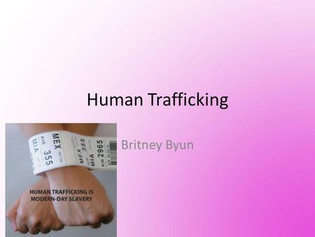 Human Trafficking Britney Byun. INFO About 15,000~18,000, mostly women and children are trafficked to the U.S. annually Human trafficking is reported.