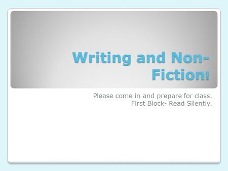 Writing and Non- Fiction ! Please come in and prepare for class. First Block- Read Silently.