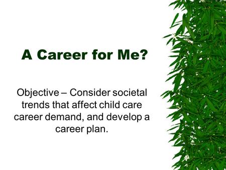 A Career for Me? Objective – Consider societal trends that affect child care career demand, and develop a career plan.