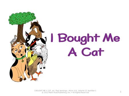 I BOUGHT ME A CAT, arr. Paul Jennings – M USIC K-8, Volume 23, Number 1 © 2012 Plank Road Publishing, Inc. All Rights Reserved 1.