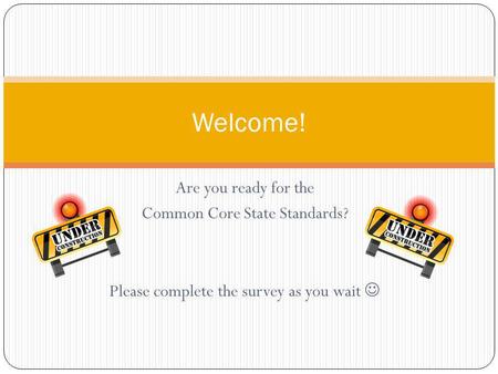 Are you ready for the Common Core State Standards? Please complete the survey as you wait Welcome!