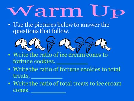Use the pictures below to answer the questions that follow. Write the ratio of ice cream cones to fortune cookies. ________ Write the ratio of fortune.