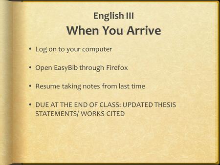 English III When You Arrive  Log on to your computer  Open EasyBib through Firefox  Resume taking notes from last time  DUE AT THE END OF CLASS: UPDATED.