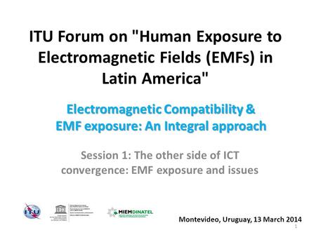 ITU Forum on Human Exposure to Electromagnetic Fields (EMFs) in Latin America Session 1: The other side of ICT convergence: EMF exposure and issues Montevideo,