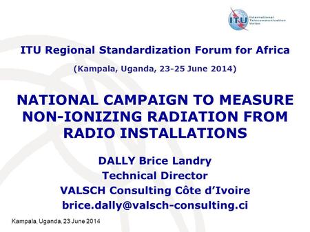 Kampala, Uganda, 23 June 2014 NATIONAL CAMPAIGN TO MEASURE NON-IONIZING RADIATION FROM RADIO INSTALLATIONS DALLY Brice Landry Technical Director VALSCH.