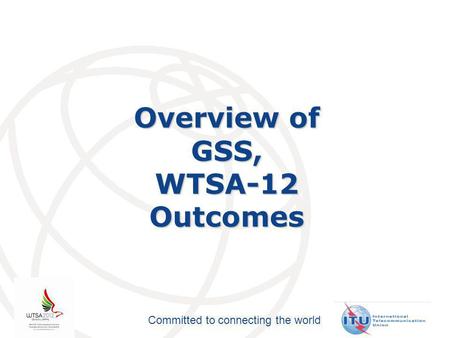 Committed to connecting the world Overview of GSS,WTSA-12Outcomes.