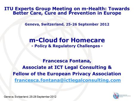 Geneva, Switzerland, 25-26 September 2012 m-Cloud for Homecare - Policy & Regulatory Challenges - Francesca Fontana, Associate at ICT Legal Consulting.