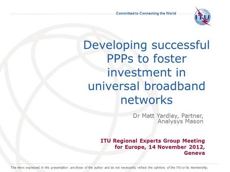 Committed to Connecting the World Developing successful PPPs to foster investment in universal broadband networks ITU Regional Experts Group Meeting for.