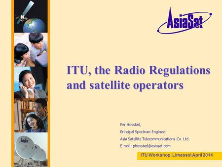 1 ITU, the Radio Regulations and satellite operators Per Hovstad, Principal Spectrum Engineer Asia Satellite Telecommunications Co. Ltd.