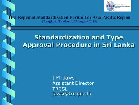 ITU Regional Standardization Forum For Asia Pacific Region (Bangkok, Thailand, 25 August 2014) Standardization and Type Approval Procedure in Sri Lanka.