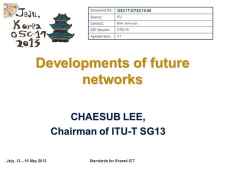 Jeju, 13 – 16 May 2013Standards for Shared ICT Developments of future networks CHAESUB LEE, Chairman of ITU-T SG13 Document No: GSC17-GTSC10-06 Source: