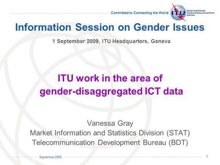 September 2009 Committed to Connecting the World 1 Information Session on Gender Issues 1 September 2009, ITU Headquarters, Geneva ITU work in the area.