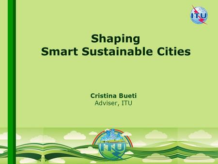 International Telecommunication Union Committed to connecting the world Shaping Smart Sustainable Cities Cristina Bueti Adviser, ITU.