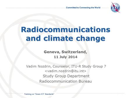 Committed to Connecting the World International Telecommunication Union Radiocommunications and climate change Geneva, Switzerland, 11 July 2014 Vadim.