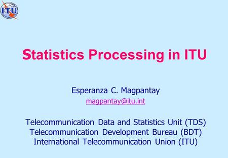 S tatistics Processing in ITU Esperanza C. Magpantay Telecommunication Data and Statistics Unit (TDS) Telecommunication Development Bureau.