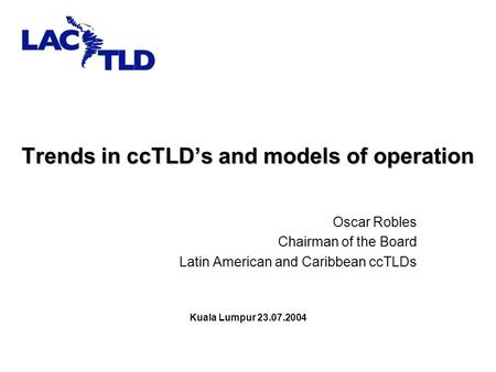 Trends in ccTLD’s and models of operation Oscar Robles Chairman of the Board Latin American and Caribbean ccTLDs Kuala Lumpur 23.07.2004.